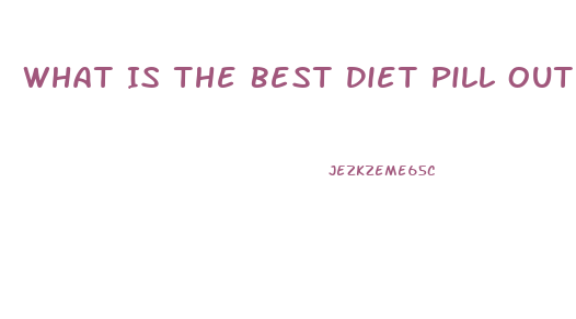 What Is The Best Diet Pill Out There Right Now