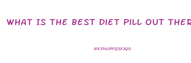 What Is The Best Diet Pill Out There Right Now