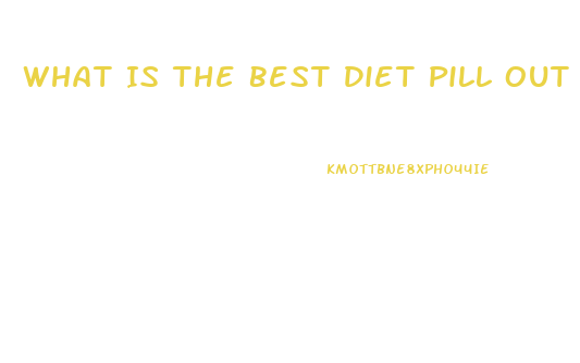 What Is The Best Diet Pill Out There Right Now