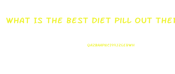 What Is The Best Diet Pill Out There Right Now