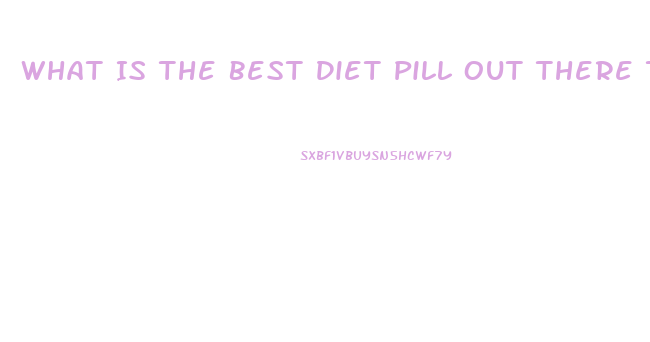 What Is The Best Diet Pill Out There That Works