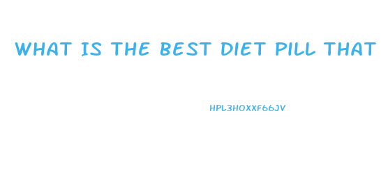 What Is The Best Diet Pill That Is Safe And That Does Actually Work