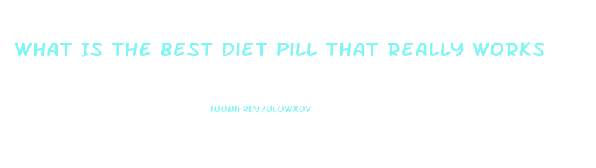 What Is The Best Diet Pill That Really Works