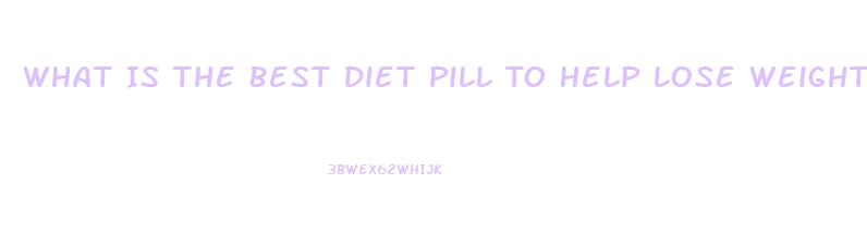 What Is The Best Diet Pill To Help Lose Weight