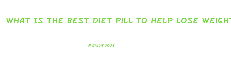 What Is The Best Diet Pill To Help Lose Weight Reviews