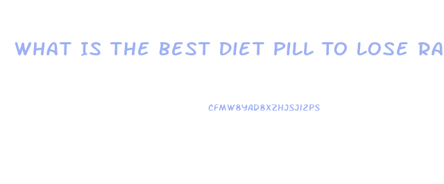 What Is The Best Diet Pill To Lose Rapid Weight Loss