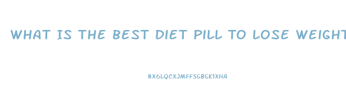 What Is The Best Diet Pill To Lose Weight Fast 2023