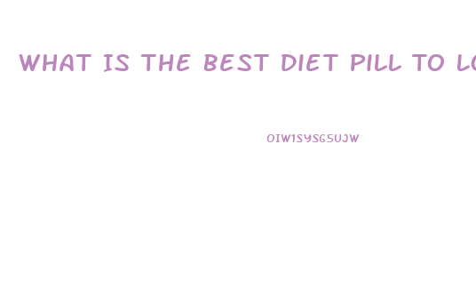 What Is The Best Diet Pill To Lose Weight Fast 2023