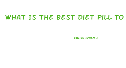 What Is The Best Diet Pill To Lose Weight Fast 2023