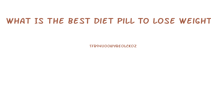 What Is The Best Diet Pill To Lose Weight Fast 2023