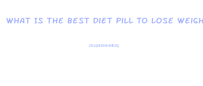 What Is The Best Diet Pill To Lose Weight Fast 2023