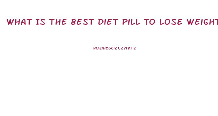 What Is The Best Diet Pill To Lose Weight Fast 2023