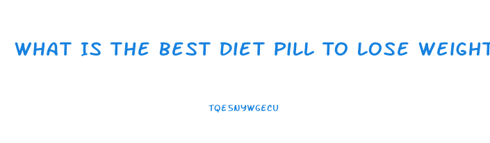 What Is The Best Diet Pill To Lose Weight Fast 2023