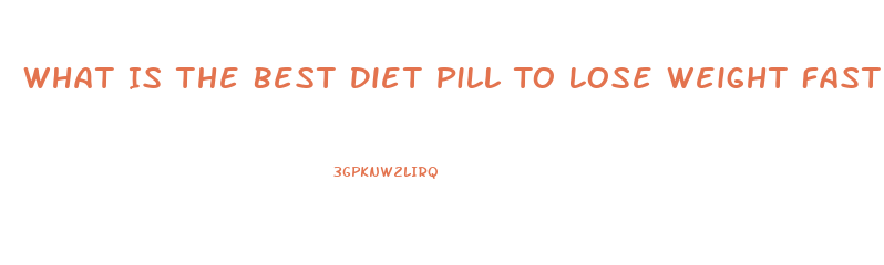 What Is The Best Diet Pill To Lose Weight Fast