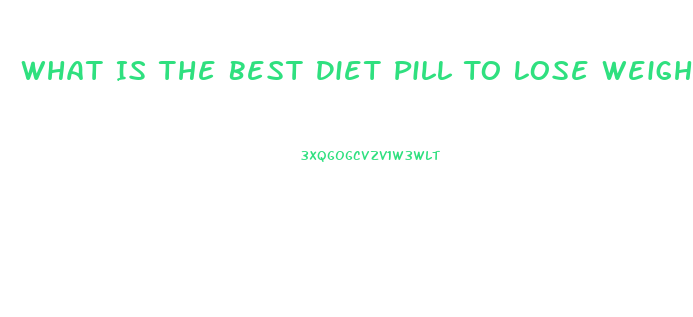 What Is The Best Diet Pill To Lose Weight Fast