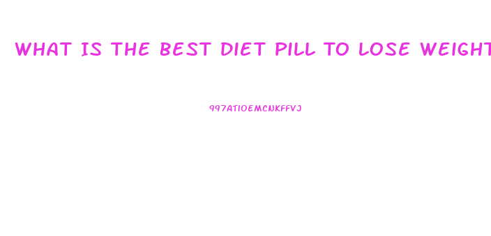 What Is The Best Diet Pill To Lose Weight Fast