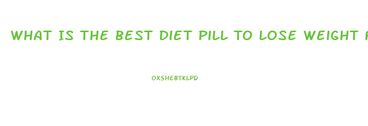 What Is The Best Diet Pill To Lose Weight Fast Over The Counter