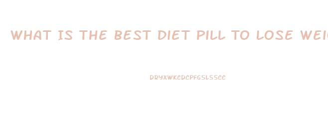 What Is The Best Diet Pill To Lose Weight Fast Over The Counter