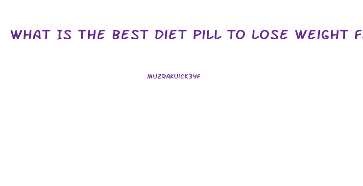 What Is The Best Diet Pill To Lose Weight Fast Over The Counter