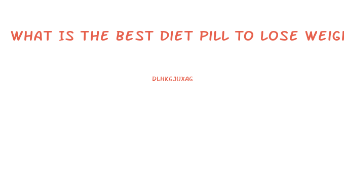 What Is The Best Diet Pill To Lose Weight Fast Over The Counter