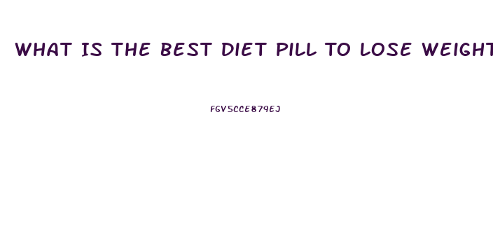 What Is The Best Diet Pill To Lose Weight Fast Over The Counter