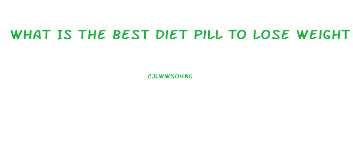 What Is The Best Diet Pill To Lose Weight Fast