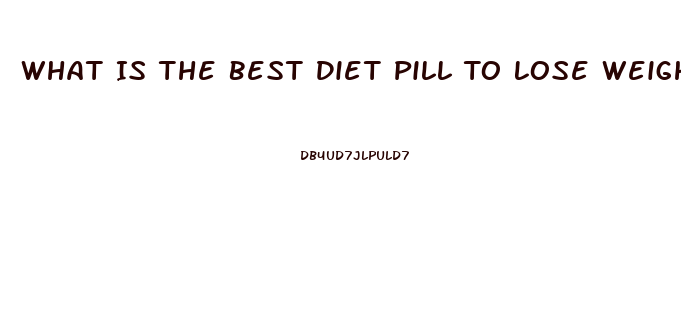 What Is The Best Diet Pill To Lose Weight Fast