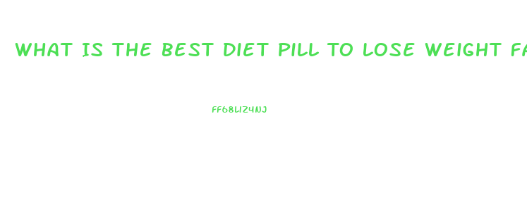 What Is The Best Diet Pill To Lose Weight Fast