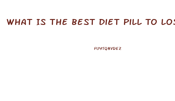 What Is The Best Diet Pill To Lose Weight Fast