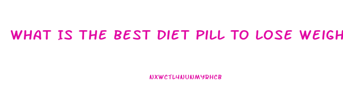 What Is The Best Diet Pill To Lose Weight Fast