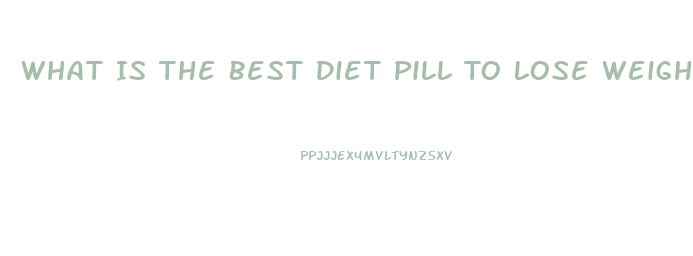 What Is The Best Diet Pill To Lose Weight Fast