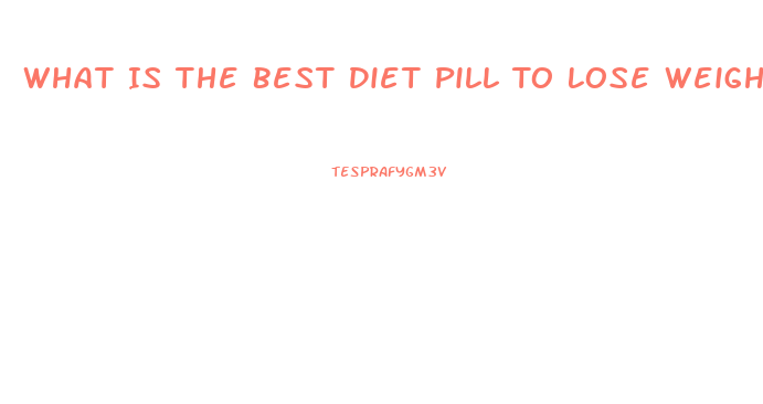 What Is The Best Diet Pill To Lose Weight Fast