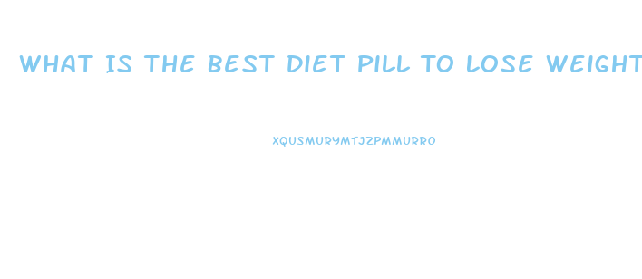 What Is The Best Diet Pill To Lose Weight Fast