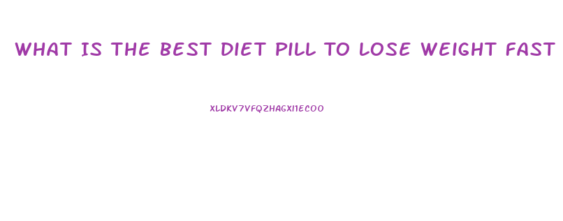 What Is The Best Diet Pill To Lose Weight Fast