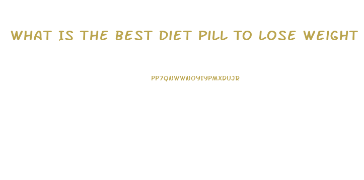 What Is The Best Diet Pill To Lose Weight