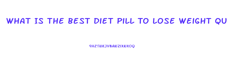 What Is The Best Diet Pill To Lose Weight Quickly