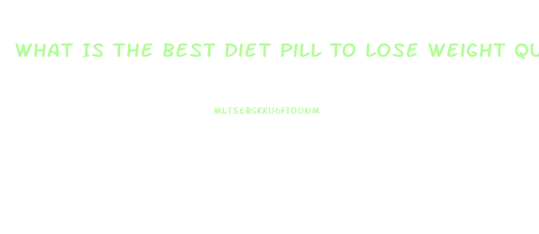 What Is The Best Diet Pill To Lose Weight Quickly