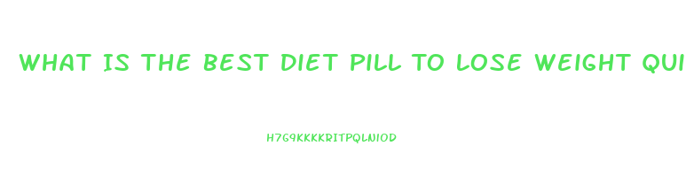 What Is The Best Diet Pill To Lose Weight Quickly