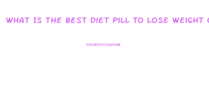 What Is The Best Diet Pill To Lose Weight Quickly