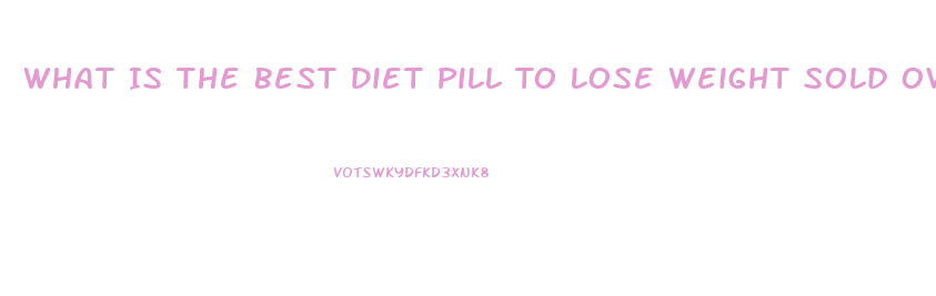 What Is The Best Diet Pill To Lose Weight Sold Over 4 Million Bottles