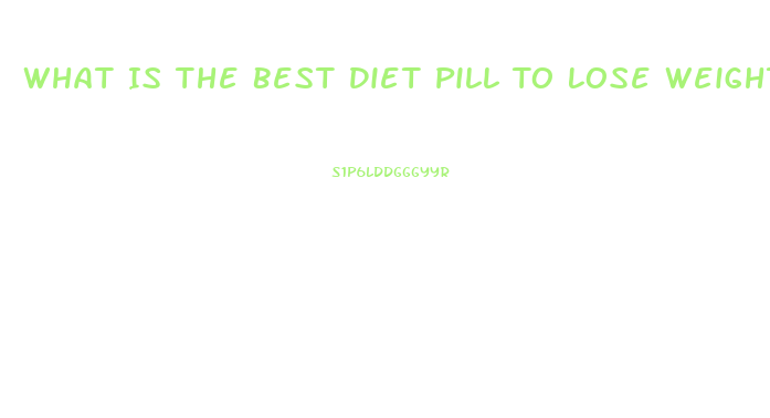 What Is The Best Diet Pill To Lose Weight