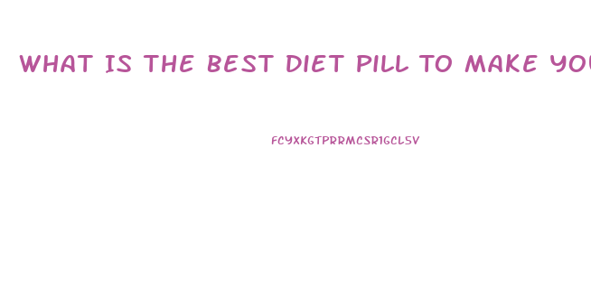 What Is The Best Diet Pill To Make You Lose Weight And Fat