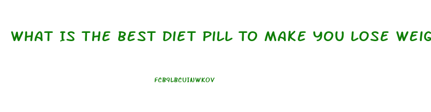 What Is The Best Diet Pill To Make You Lose Weight And Fat