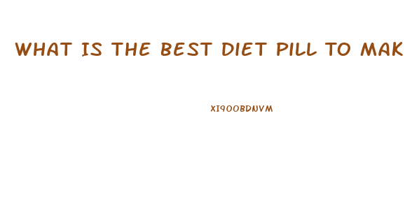 What Is The Best Diet Pill To Make You Lose Weight And Fat