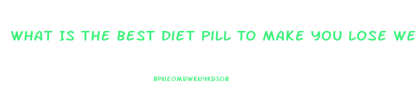 What Is The Best Diet Pill To Make You Lose Weight And Fat