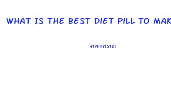 What Is The Best Diet Pill To Make You Lose Weight And Fat