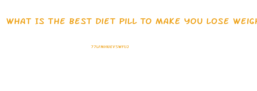 What Is The Best Diet Pill To Make You Lose Weight Fast