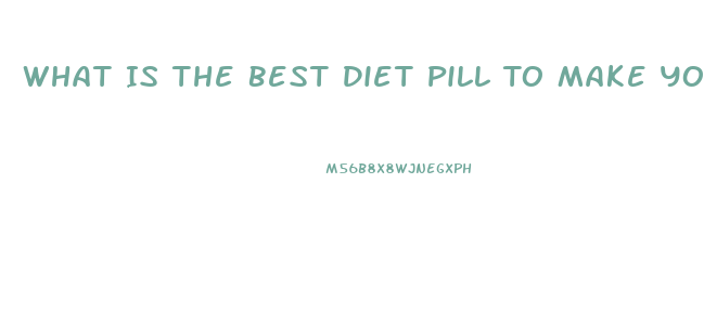 What Is The Best Diet Pill To Make You Lose Weight Fast