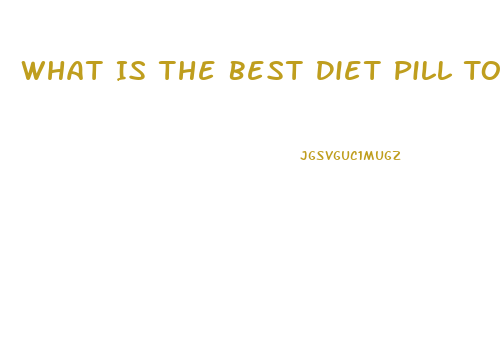 What Is The Best Diet Pill To Make You Lose Weight Fast