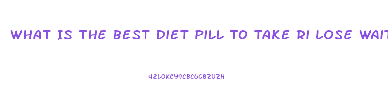 What Is The Best Diet Pill To Take Ri Lose Wait Without Exercise